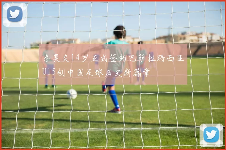 李昊炎14岁正式签约巴萨拉玛西亚U15创中国足球历史新篇章