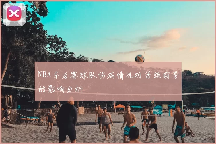 NBA季后赛球队伤病情况对晋级前景的影响分析