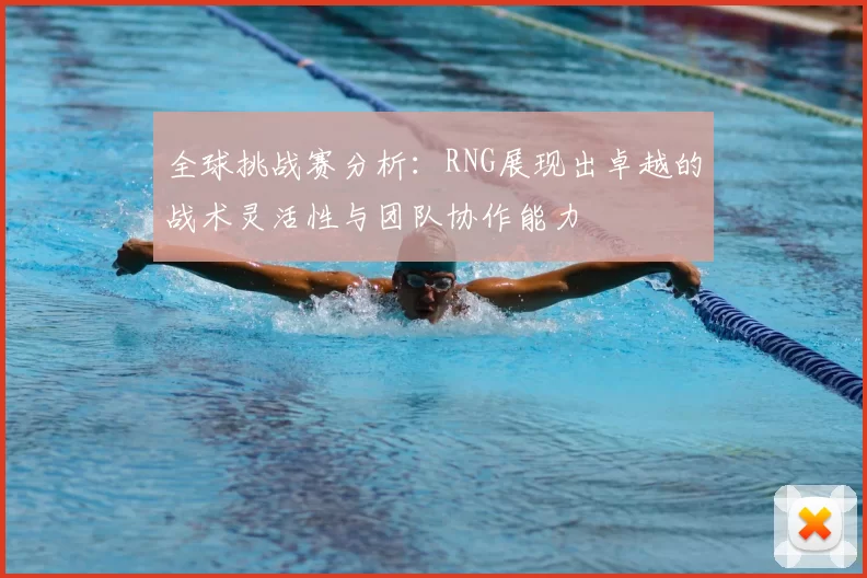 全球挑战赛分析：RNG展现出卓越的战术灵活性与团队协作能力