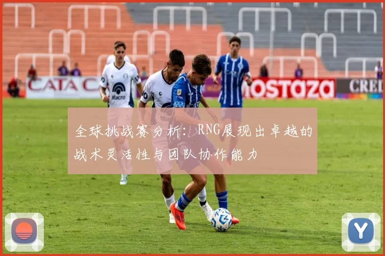 全球挑战赛分析：RNG展现出卓越的战术灵活性与团队协作能力