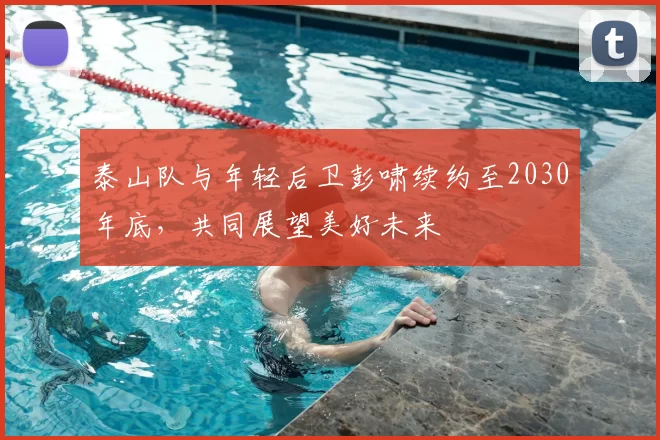 泰山队与年轻后卫彭啸续约至2030年底，共同展望美好未来