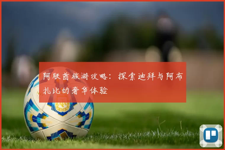 阿联酋旅游攻略：探索迪拜与阿布扎比的奢华体验