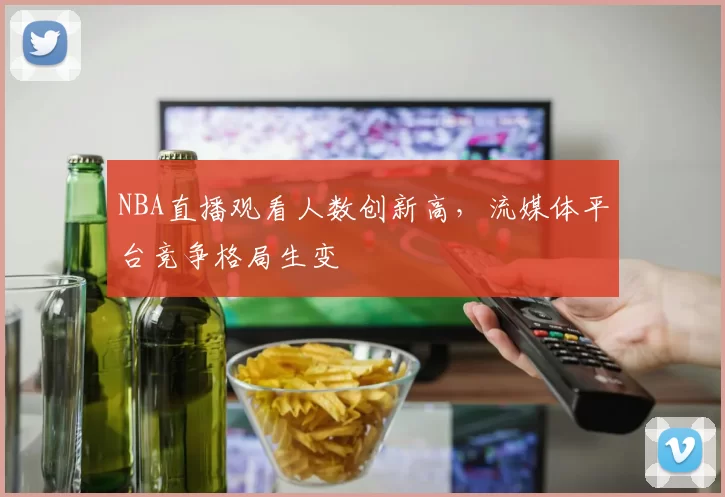 NBA直播观看人数创新高，流媒体平台竞争格局生变