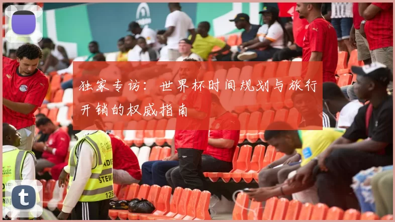 独家专访：世界杯时间规划与旅行开销的权威指南