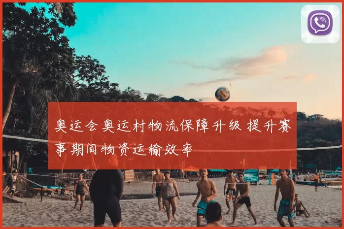 奥运会奥运村物流保障升级 提升赛事期间物资运输效率
