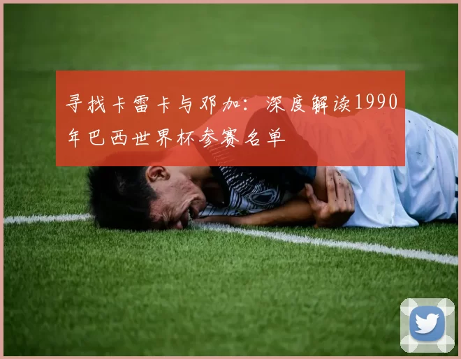 寻找卡雷卡与邓加：深度解读1990年巴西世界杯参赛名单