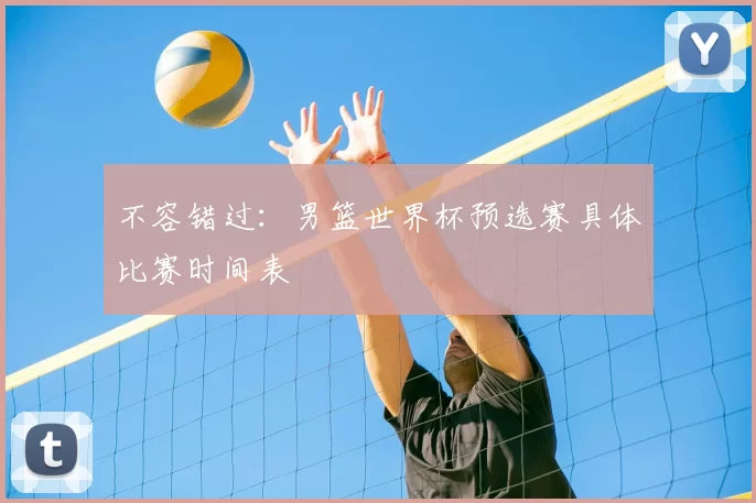 不容错过：男篮世界杯预选赛具体比赛时间表