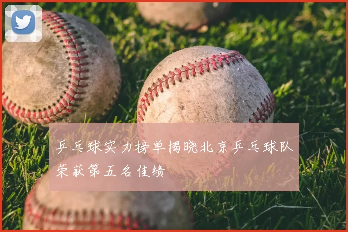 乒乓球实力榜单揭晓北京乒乓球队荣获第五名佳绩