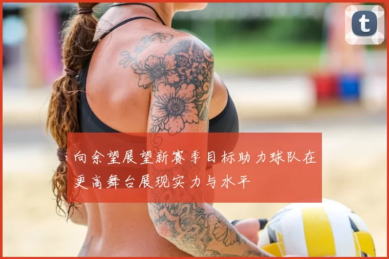向余望展望新赛季目标助力球队在更高舞台展现实力与水平