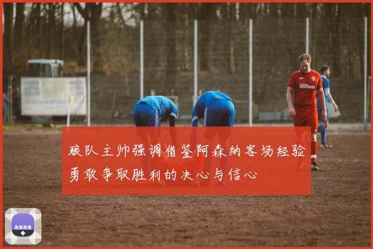 狼队主帅强调借鉴阿森纳客场经验勇敢争取胜利的决心与信心
