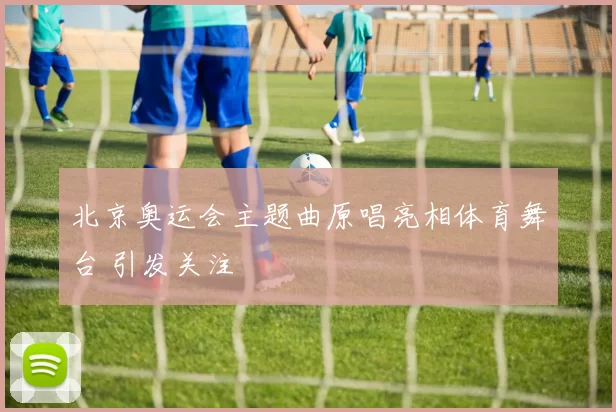 北京奥运会主题曲原唱亮相体育舞台 引发关注