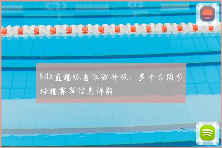 NBA直播观看体验升级，多平台同步转播赛事信息详解