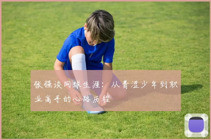 张强谈网球生涯：从青涩少年到职业高手的心路历程