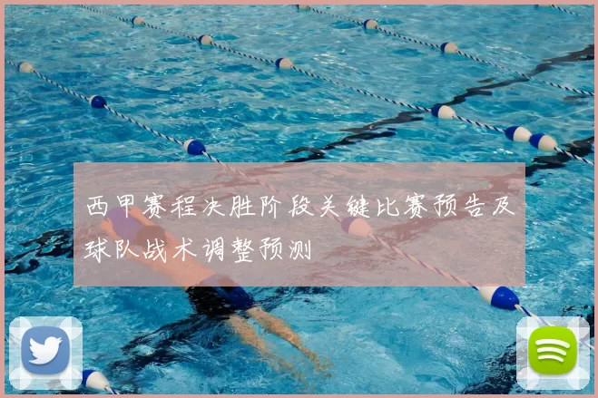西甲赛程决胜阶段关键比赛预告及球队战术调整预测
