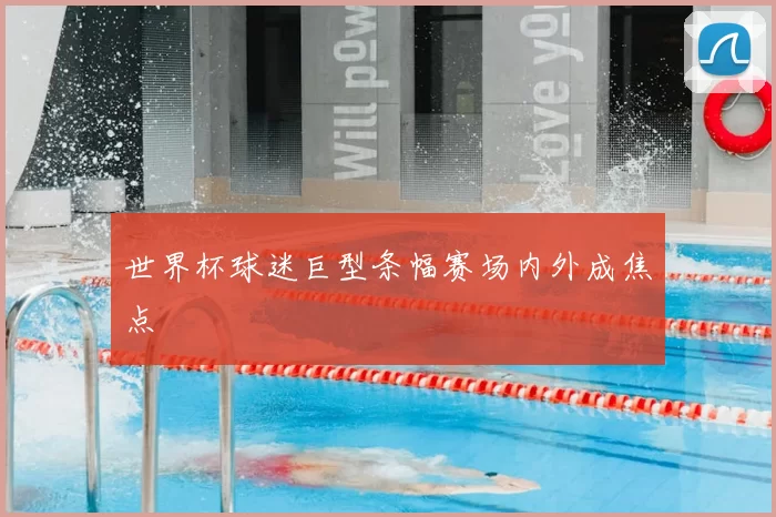 世界杯球迷巨型条幅赛场内外成焦点