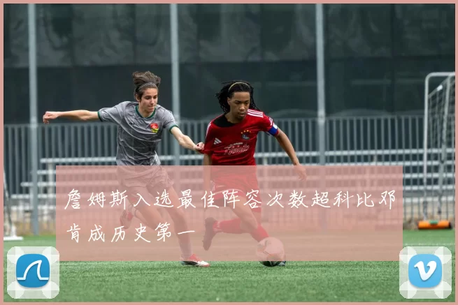 詹姆斯入选最佳阵容次数超科比邓肯成历史第一