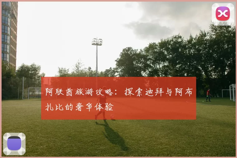 阿联酋旅游攻略：探索迪拜与阿布扎比的奢华体验