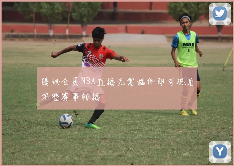 腾讯会员NBA直播无需插件即可观看完整赛事转播