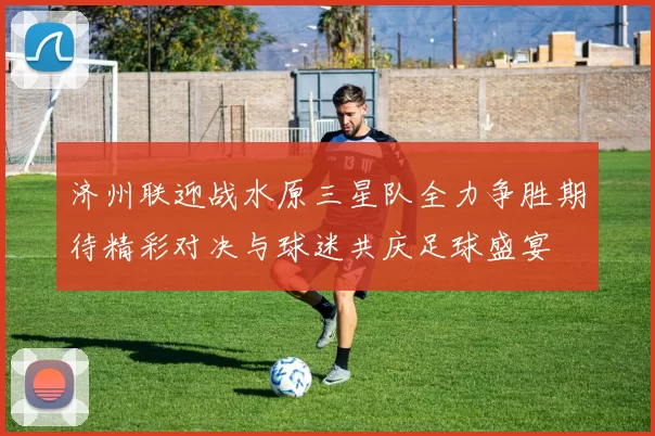济州联迎战水原三星队全力争胜期待精彩对决与球迷共庆足球盛宴
