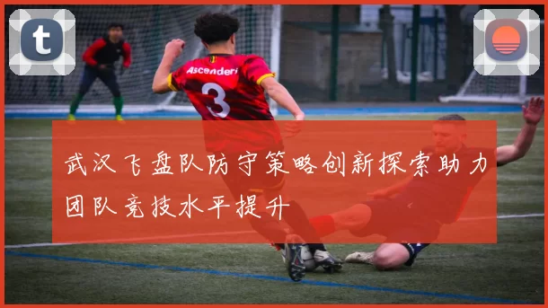 武汉飞盘队防守策略创新探索助力团队竞技水平提升
