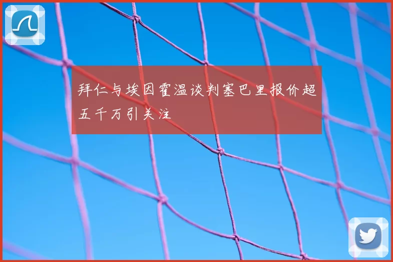 拜仁与埃因霍温谈判塞巴里报价超五千万引关注