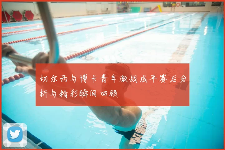 切尔西与博卡青年激战成平赛后分析与精彩瞬间回顾