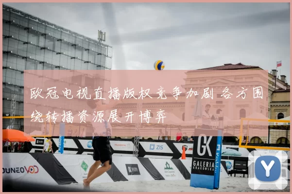 欧冠电视直播版权竞争加剧 各方围绕转播资源展开博弈