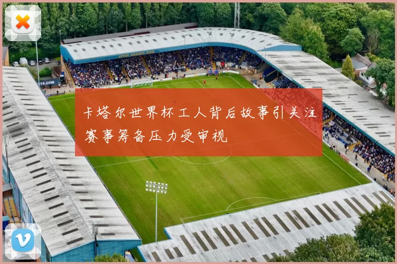 卡塔尔世界杯工人背后故事引关注 赛事筹备压力受审视
