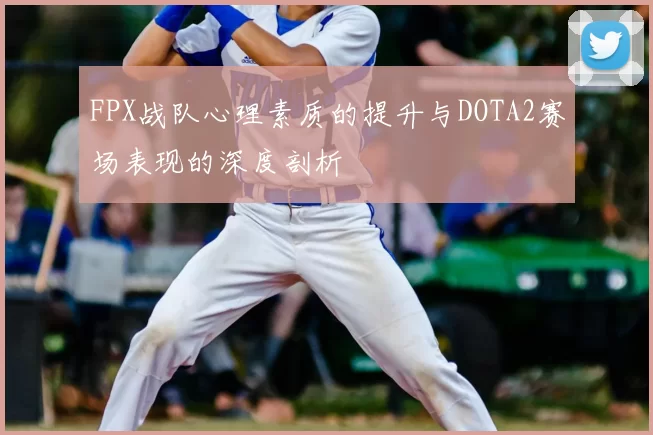 FPX战队心理素质的提升与DOTA2赛场表现的深度剖析