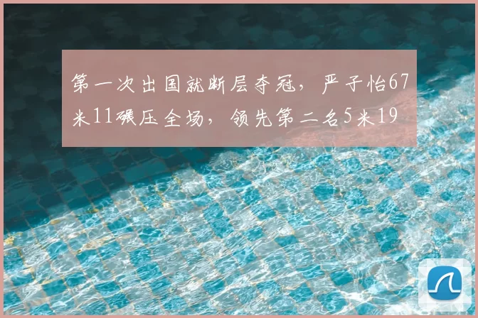第一次出国就断层夺冠,严子怡67米11碾压全场,领先第二名5米19