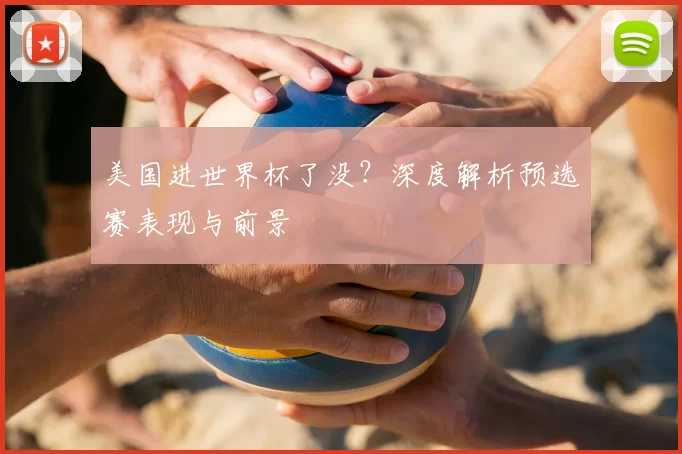 美国进世界杯了没？深度解析预选赛表现与前景