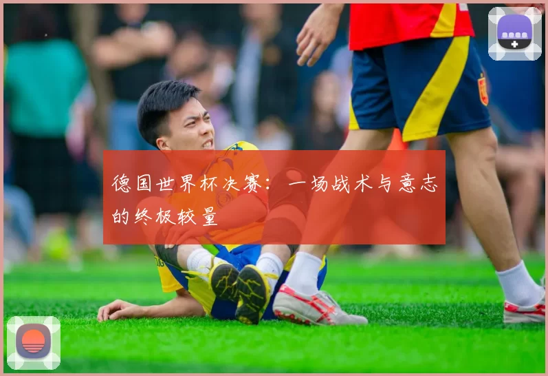德国世界杯决赛：一场战术与意志的终极较量