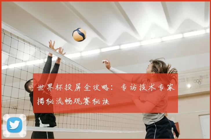 世界杯投屏全攻略:专访技术专家揭秘流畅观赛秘诀