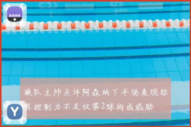 狼队主帅点评阿森纳下半场表现称其控制力不足仅第2球构成威胁