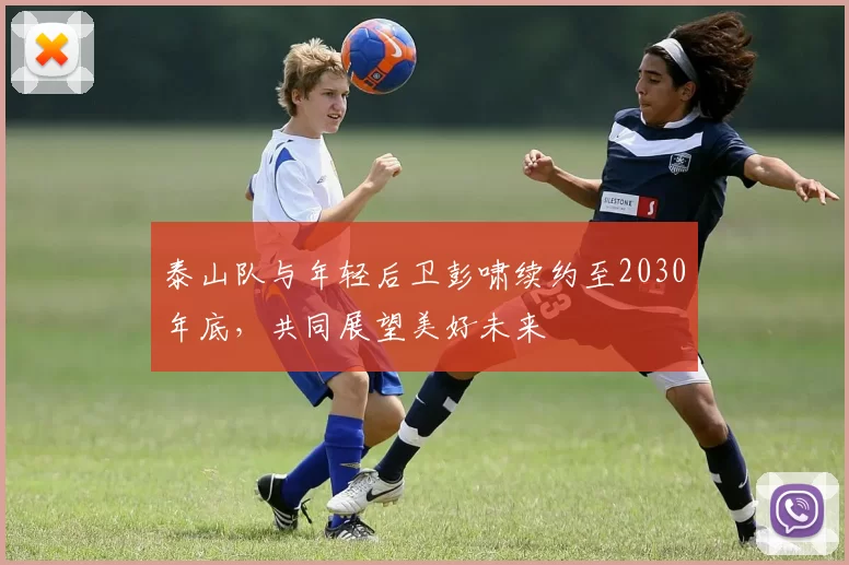 泰山队与年轻后卫彭啸续约至2030年底，共同展望美好未来