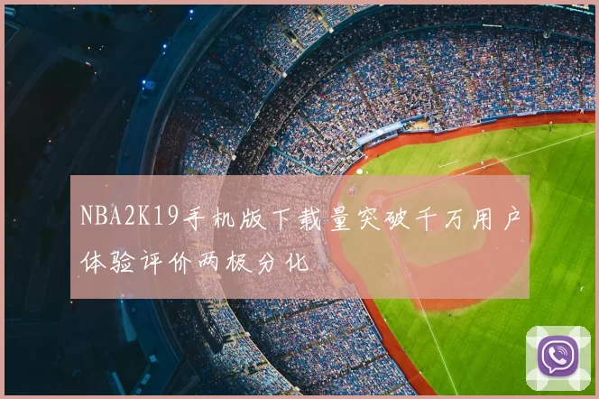 NBA2K19手机版下载量突破千万用户体验评价两极分化