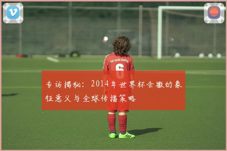 专访揭秘：2014年世界杯会徽的象征意义与全球传播策略