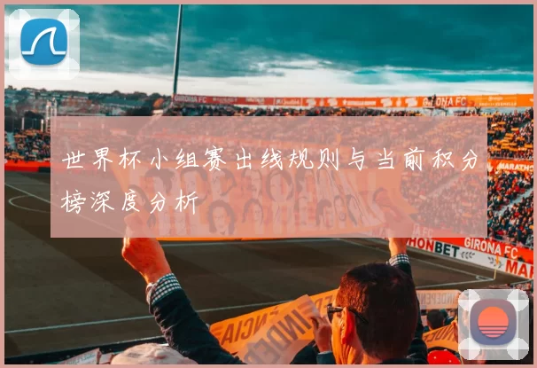 世界杯小组赛出线规则与当前积分榜深度分析