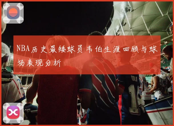 NBA历史最矮球员韦伯生涯回顾与球场表现分析