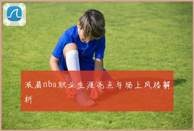 浓眉nba职业生涯亮点与场上风格解析