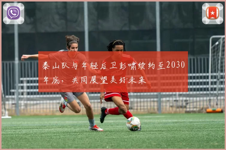 泰山队与年轻后卫彭啸续约至2030年底，共同展望美好未来