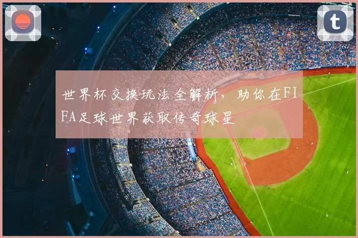 世界杯交换玩法全解析,助你在FIFA足球世界获取传奇球星