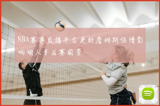 NBA赛事直播平台更新詹姆斯伤情影响湖人季后赛前景