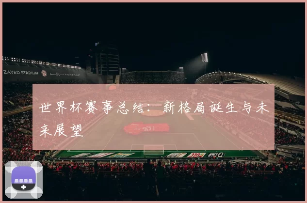 世界杯赛事总结：新格局诞生与未来展望