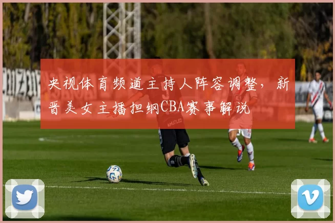 央视体育频道主持人阵容调整，新晋美女主播担纲CBA赛事解说