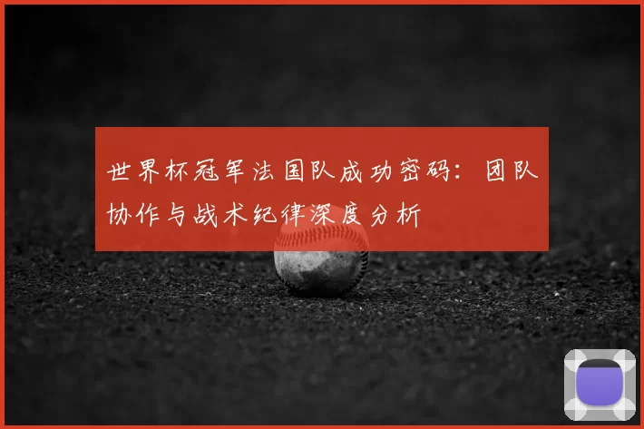 世界杯冠军法国队成功密码：团队协作与战术纪律深度分析