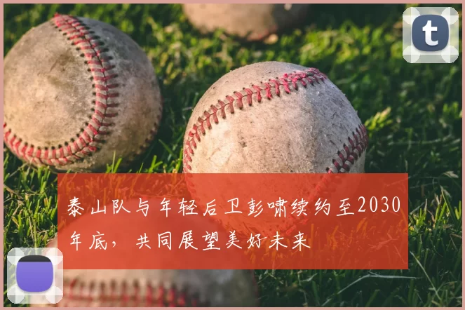 泰山队与年轻后卫彭啸续约至2030年底，共同展望美好未来