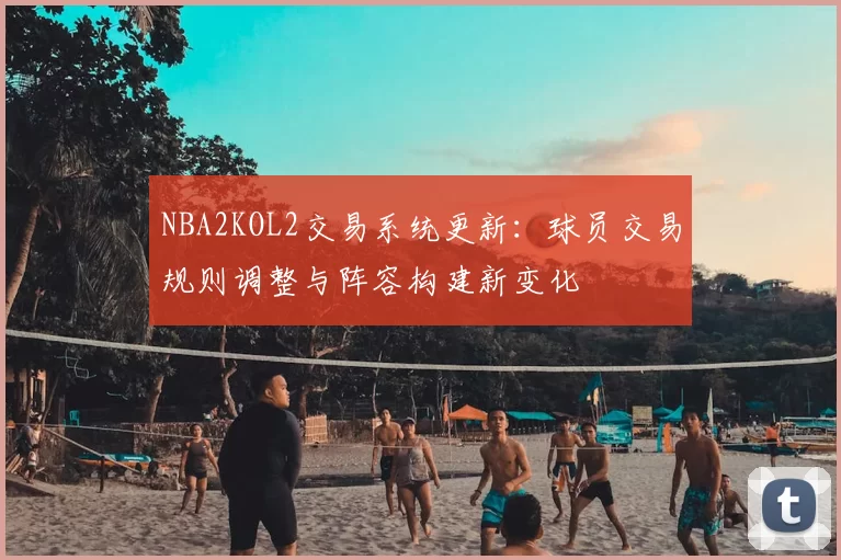 NBA2KOL2交易系统更新:球员交易规则调整与阵容构建新变化