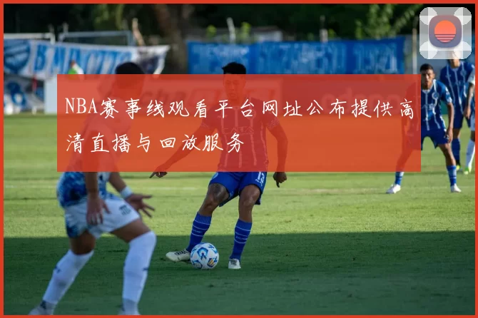 NBA赛事线观看平台网址公布提供高清直播与回放服务