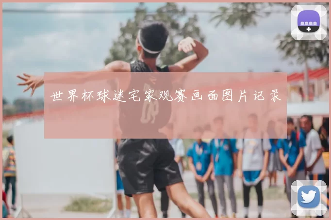 世界杯球迷宅家观赛画面图片记录